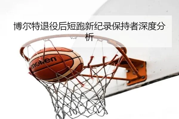 博尔特退役后短跑新纪录保持者深度分析